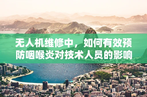 无人机维修中，如何有效预防咽喉炎对技术人员的影响？