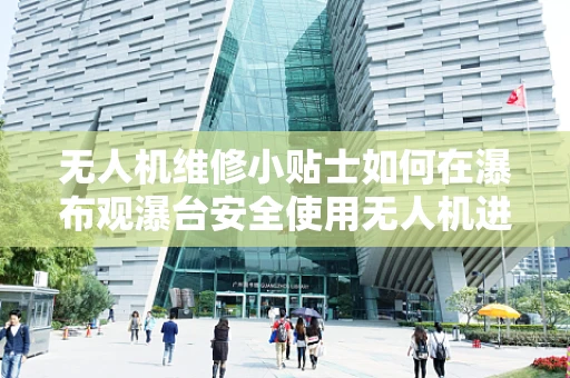 无人机维修小贴士如何在瀑布观瀑台安全使用无人机进行拍摄？
