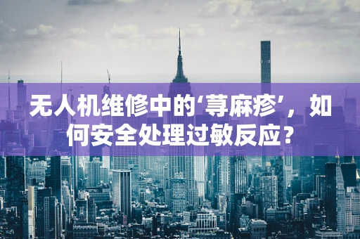 无人机维修中的‘荨麻疹’，如何安全处理过敏反应？