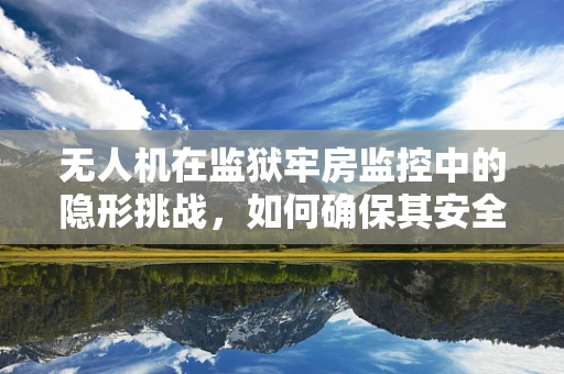 无人机在监狱牢房监控中的隐形挑战，如何确保其安全与高效运行？