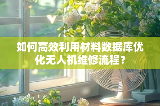 如何高效利用材料数据库优化无人机维修流程？
