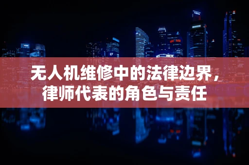 无人机维修中的法律边界，律师代表的角色与责任