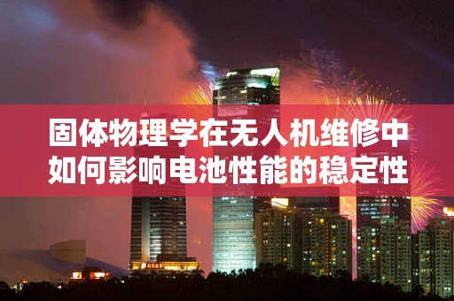 固体物理学在无人机维修中如何影响电池性能的稳定性？