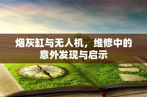 烟灰缸与无人机，维修中的意外发现与启示