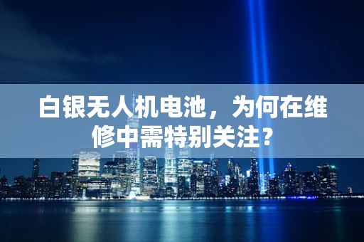 白银无人机电池，为何在维修中需特别关注？