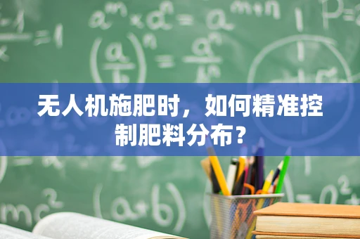 无人机施肥时，如何精准控制肥料分布？