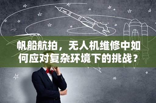 帆船航拍，无人机维修中如何应对复杂环境下的挑战？