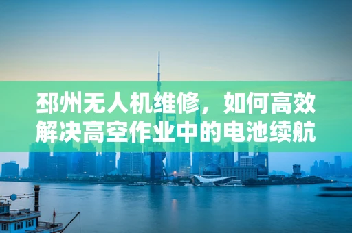 邳州无人机维修，如何高效解决高空作业中的电池续航问题？