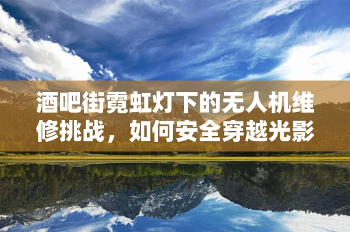 酒吧街霓虹灯下的无人机维修挑战，如何安全穿越光影迷宫？