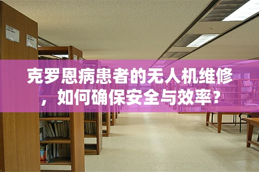 克罗恩病患者的无人机维修，如何确保安全与效率？