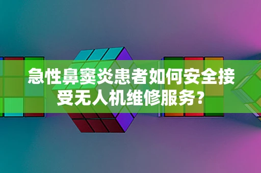 急性鼻窦炎患者如何安全接受无人机维修服务？