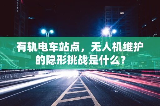 有轨电车站点，无人机维护的隐形挑战是什么？