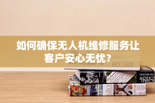 如何确保无人机维修服务让客户安心无忧？