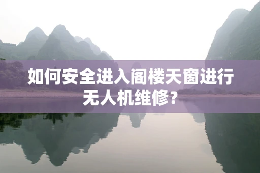 如何安全进入阁楼天窗进行无人机维修？
