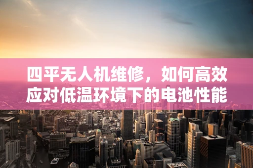 四平无人机维修，如何高效应对低温环境下的电池性能挑战？