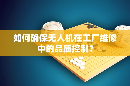 如何确保无人机在工厂维修中的品质控制？