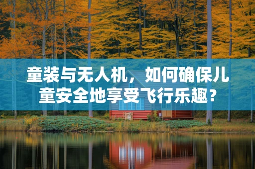 童装与无人机，如何确保儿童安全地享受飞行乐趣？