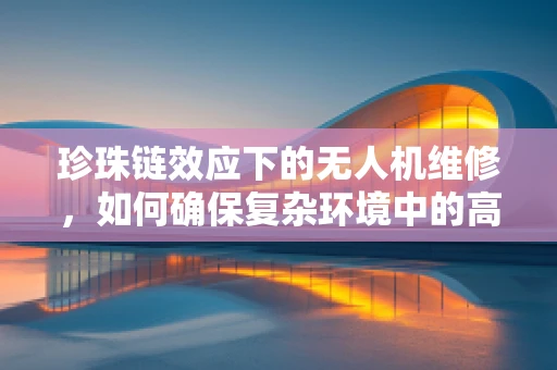珍珠链效应下的无人机维修，如何确保复杂环境中的高效维护？