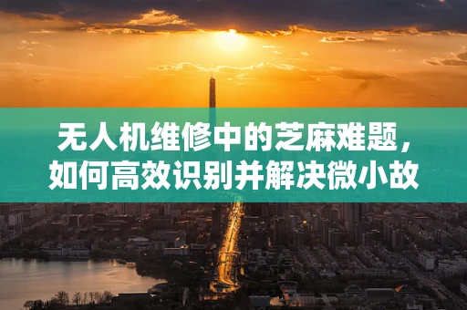 无人机维修中的芝麻难题，如何高效识别并解决微小故障？
