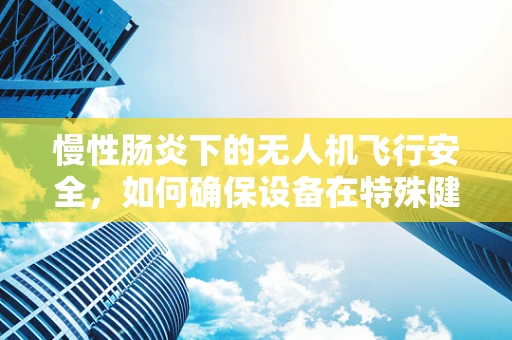 慢性肠炎下的无人机飞行安全，如何确保设备在特殊健康状况下的稳定运行？