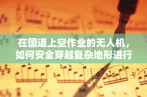 在国道上空作业的无人机，如何安全穿越复杂地形进行维修？