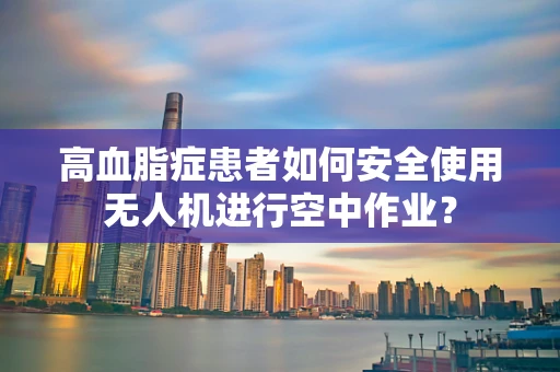 高血脂症患者如何安全使用无人机进行空中作业？