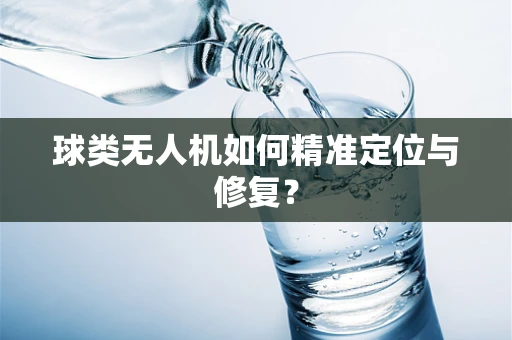 球类无人机如何精准定位与修复？
