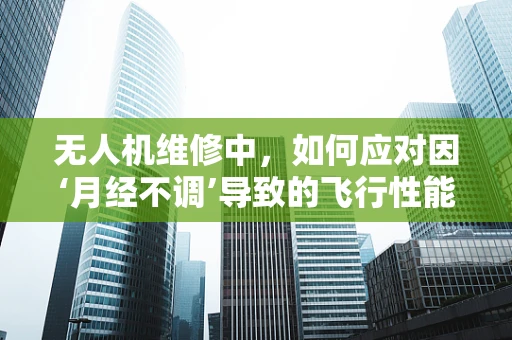 无人机维修中，如何应对因‘月经不调’导致的飞行性能异常？