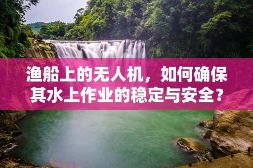 渔船上的无人机，如何确保其水上作业的稳定与安全？