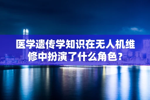 医学遗传学知识在无人机维修中扮演了什么角色？