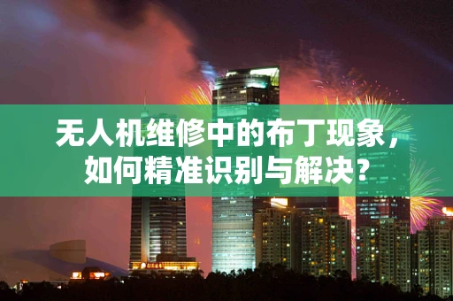 无人机维修中的布丁现象，如何精准识别与解决？