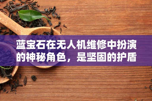 蓝宝石在无人机维修中扮演的神秘角色，是坚固的护盾还是创新的桥梁？