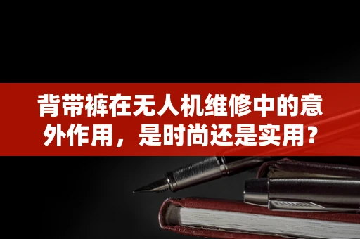 背带裤在无人机维修中的意外作用，是时尚还是实用？