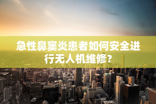 急性鼻窦炎患者如何安全进行无人机维修？