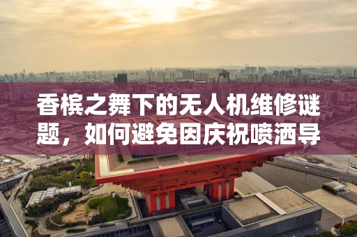 香槟之舞下的无人机维修谜题，如何避免因庆祝喷洒导致的设备损害？