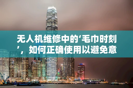无人机维修中的‘毛巾时刻’，如何正确使用以避免意外？