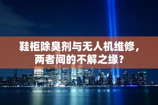 鞋柜除臭剂与无人机维修，两者间的不解之缘？