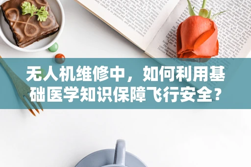 无人机维修中，如何利用基础医学知识保障飞行安全？