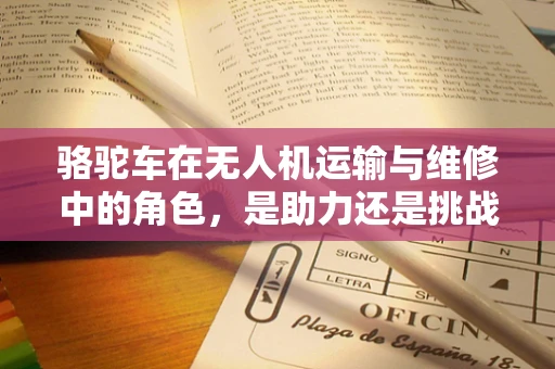 骆驼车在无人机运输与维修中的角色，是助力还是挑战？
