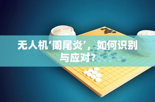 无人机‘阑尾炎’，如何识别与应对？