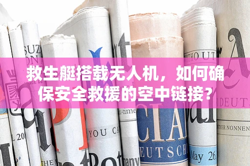 救生艇搭载无人机，如何确保安全救援的空中链接？