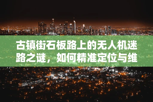 古镇街石板路上的无人机迷路之谜，如何精准定位与维修？
