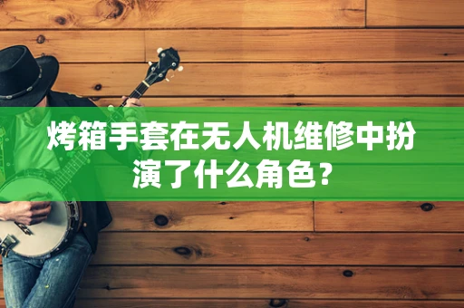 烤箱手套在无人机维修中扮演了什么角色？