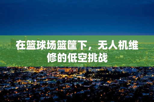 在篮球场篮筐下，无人机维修的低空挑战