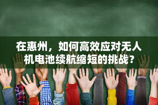 在惠州，如何高效应对无人机电池续航缩短的挑战？
