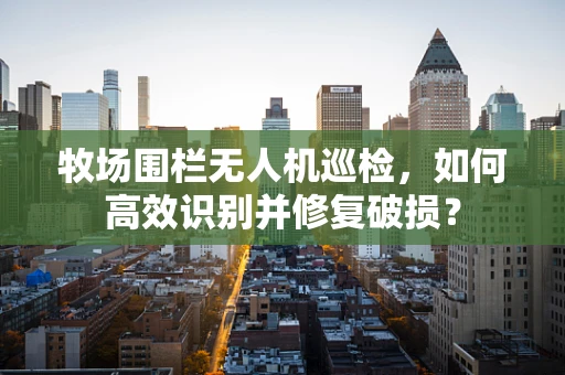 牧场围栏无人机巡检，如何高效识别并修复破损？
