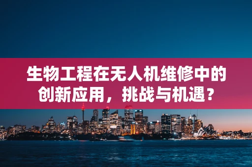 生物工程在无人机维修中的创新应用，挑战与机遇？