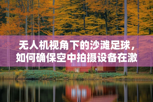 无人机视角下的沙滩足球，如何确保空中拍摄设备在激烈运动中的稳定与安全？