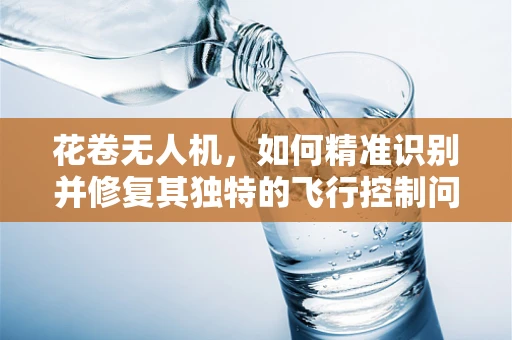花卷无人机，如何精准识别并修复其独特的飞行控制问题？