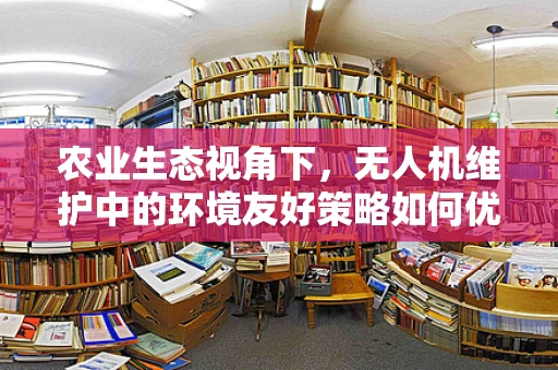 农业生态视角下，无人机维护中的环境友好策略如何优化？